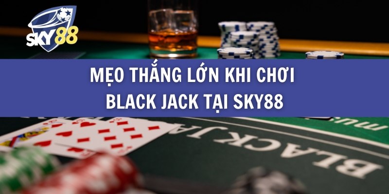 Mẹo Thắng Lớn Khi Chơi Black Jack Tại Sky88